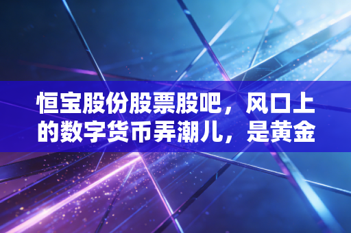 恒宝股份股票股吧,风口上的数字货币弄潮儿,是黄金坑还是诱多局?