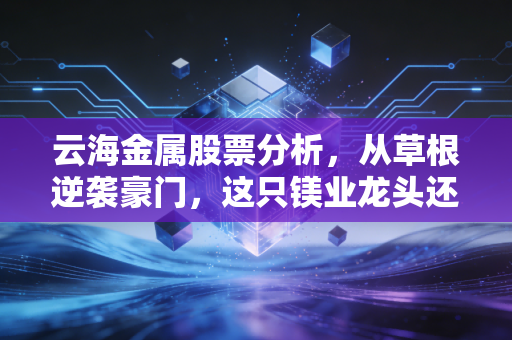 云海金属股票分析，从草根逆袭豪门，这只镁业龙头还值得上车吗？