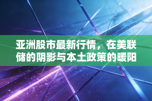 亚洲股市最新行情,在美联储的阴影与本土政策的暖阳间博弈