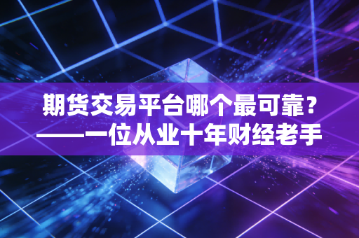 期货交易平台哪个最可靠?——一位从业十年财经老手的深度复盘与避坑指南