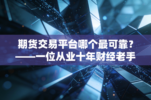 期货交易平台哪个最可靠?——一位从业十年财经老手的深度复盘与避坑指南
