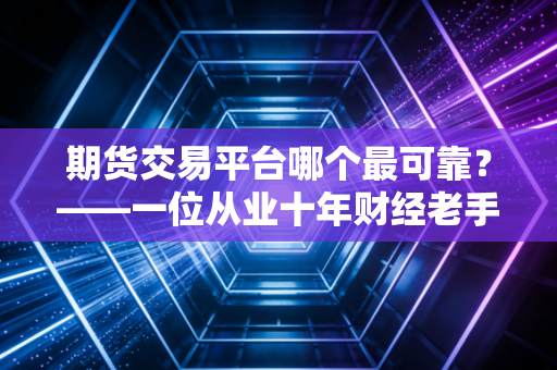 期货交易平台哪个最可靠?——一位从业十年财经老手的深度复盘与避坑指南