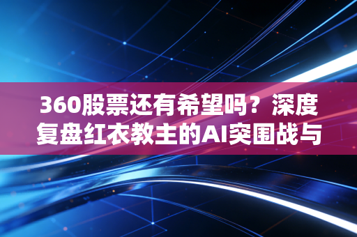 360股票还有希望吗?深度复盘红衣教主的AI突围战与散户的坚守之道