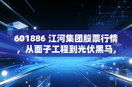 601886 江河集团股票行情,从面子工程到光伏黑马,这只被低估的建筑股还能翻身吗?