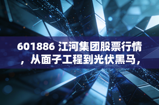 601886 江河集团股票行情,从面子工程到光伏黑马,这只被低估的建筑股还能翻身吗?