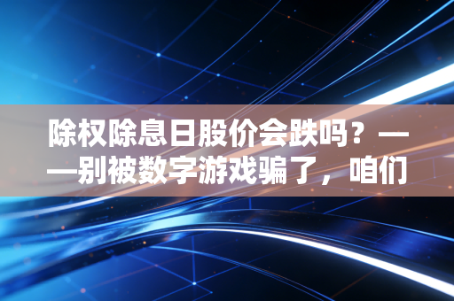 除权除息日股价会跌吗?——别被数字游戏骗了,咱们聊聊分红背后的真金白银