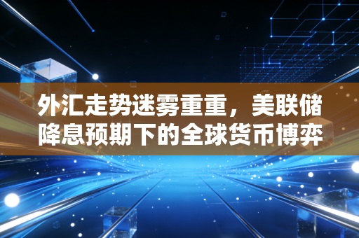 外汇走势迷雾重重，美联储降息预期下的全球货币博弈与我们的钱包保卫战