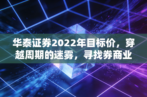 华泰证券2022年目标价,穿越周期的迷雾,寻找券商业的科技底色与估值锚点