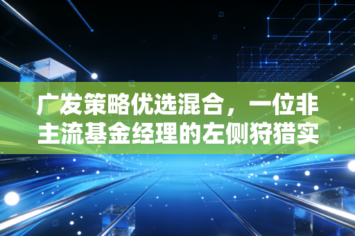 广发策略优选混合,一位非主流基金经理的左侧狩猎实录