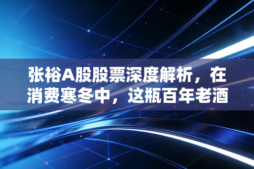 张裕A股股票深度解析,在消费寒冬中,这瓶百年老酒还能喝出什么新味道?