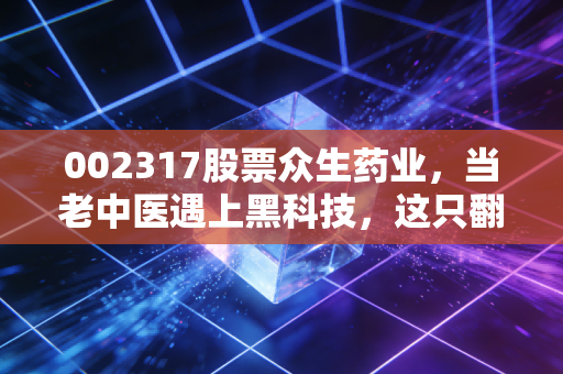 002317股票众生药业，当老中医遇上黑科技，这只翻倍股到底还能不能爱？