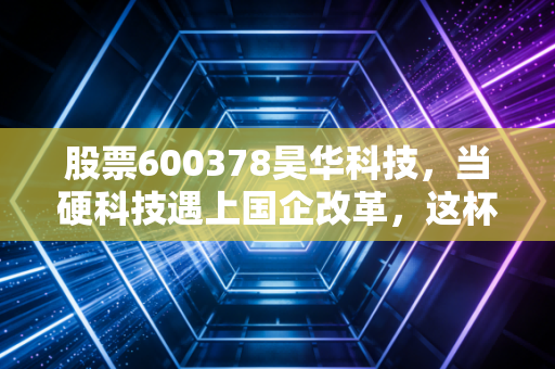 股票600378昊华科技，当硬科技遇上国企改革，这杯酒该怎么喝？