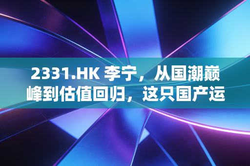 2331.HK 李宁,从国潮巅峰到估值回归,这只国产运动巨头还能重回一切皆有可能吗?
