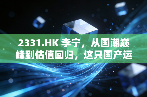 2331.HK 李宁,从国潮巅峰到估值回归,这只国产运动巨头还能重回一切皆有可能吗?