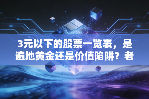 3元以下的股票一览表，是遍地黄金还是价值陷阱？老股民带你深度剖析