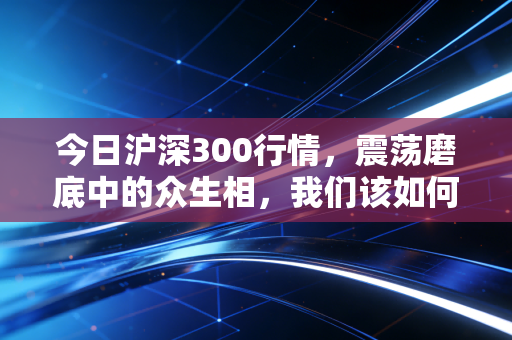 今日沪深300行情,震荡磨底中的众生相,我们该如何守住内心的宁静?