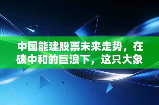 中国能建股票未来走势,在碳中和的巨浪下,这只大象能否跳出优雅的舞步?