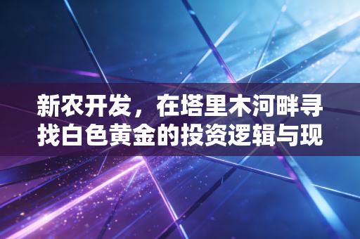 新农开发,在塔里木河畔寻找白色黄金的投资逻辑与现实突围