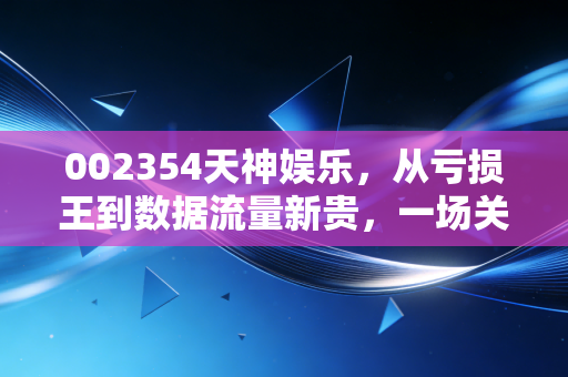 002354天神娱乐,从亏损王到数据流量新贵,一场关于救赎与赌局的散户启示录