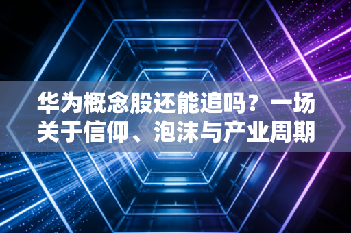 华为概念股还能追吗?一场关于信仰、泡沫与产业周期的深度博弈
