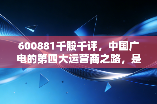 600881千股千评,中国广电的第四大运营商之路,是星辰大海还是镜花水月?