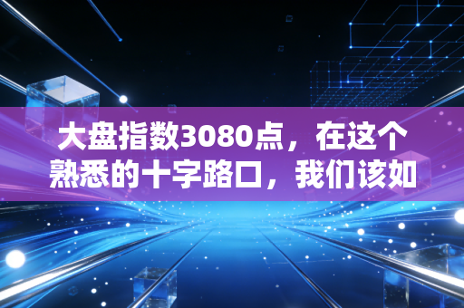 大盘指数3080点,在这个熟悉的十字路口,我们该如何安放那颗躁动的心?