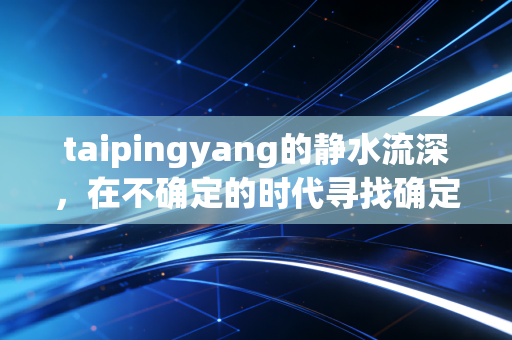taipingyang的静水流深,在不确定的时代寻找确定的财富锚点