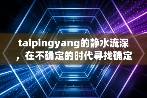 taipingyang的静水流深,在不确定的时代寻找确定的财富锚点
