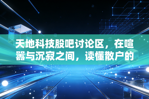 天地科技股吧讨论区,在喧嚣与沉寂之间,读懂散户的焦虑与央企的韧性