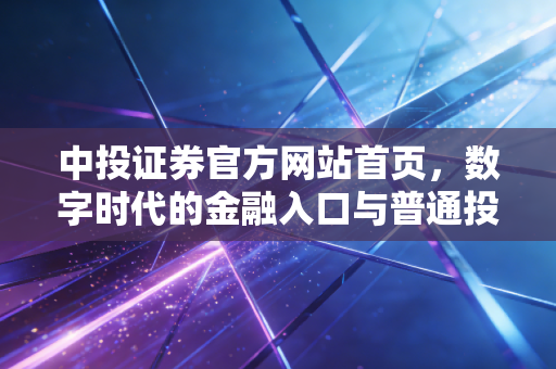 中投证券官方网站首页,数字时代的金融入口与普通投资者的进阶之路