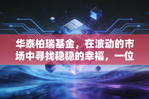 华泰柏瑞基金,在波动的市场中寻找稳稳的幸福,一位老基民的随笔