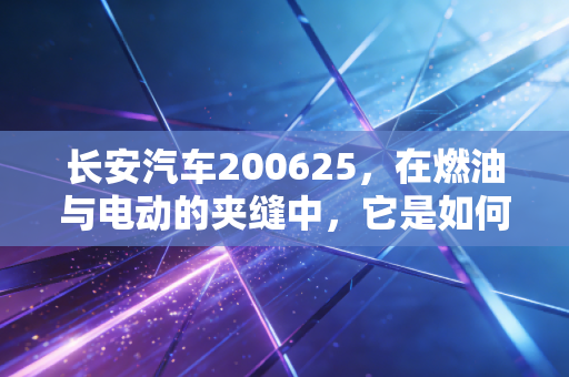 长安汽车200625,在燃油与电动的夹缝中,它是如何杀出重围的?