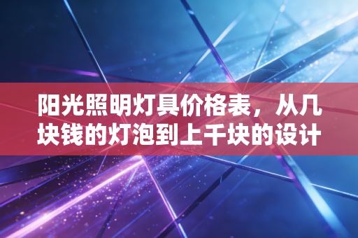 阳光照明灯具价格表，从几块钱的灯泡到上千块的设计款，我们到底在为谁买单？