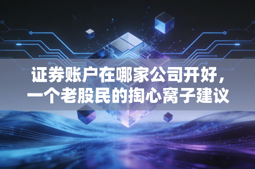 证券账户在哪家公司开好,一个老股民的掏心窝子建议,别再白白送钱了