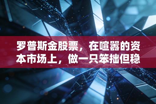 罗普斯金股票,在喧嚣的资本市场上,做一只笨拙但稳健的乌龟
