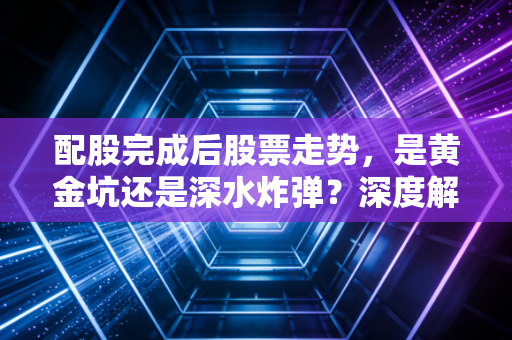 配股完成后股票走势,是黄金坑还是深水炸弹?深度解析背后的投资逻辑