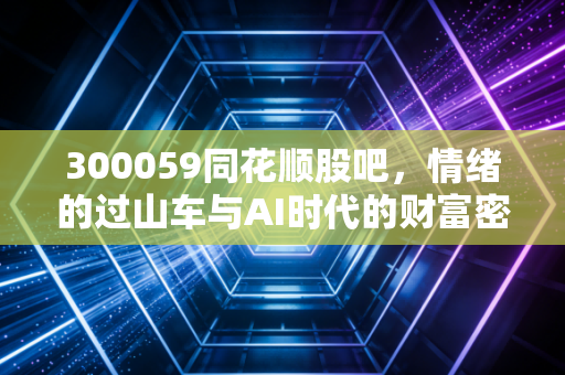 300059同花顺股吧,情绪的过山车与AI时代的财富密码,这究竟是散户的狂欢还是价值投资者的避风港?