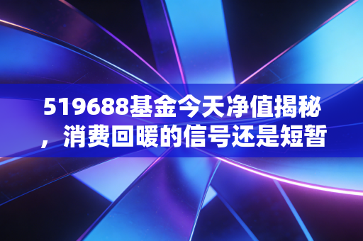 519688基金今天净值揭秘,消费回暖的信号还是短暂的诱饵?