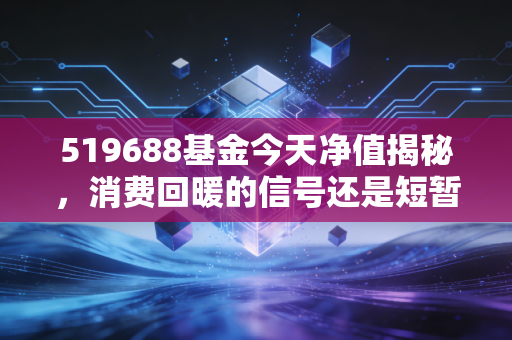 519688基金今天净值揭秘,消费回暖的信号还是短暂的诱饵?