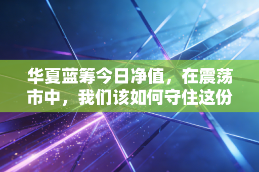 华夏蓝筹今日净值,在震荡市中,我们该如何守住这份核心资产?