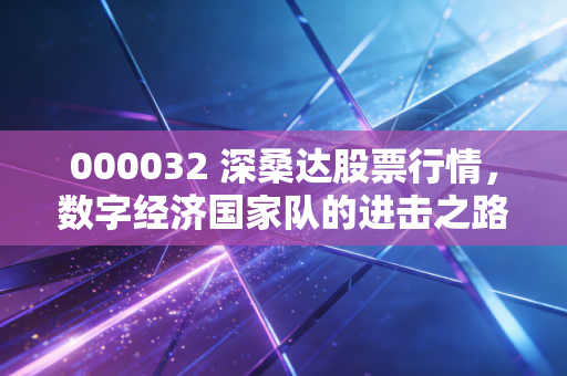 000032 深桑达股票行情,数字经济国家队的进击之路,是机遇还是博弈?