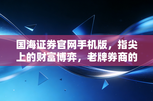 国海证券官网手机版,指尖上的财富博弈,老牌券商的数字化突围战