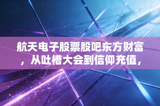 航天电子股票股吧东方财富,从吐槽大会到信仰充值,我在航天电子上的这五年沉浮录