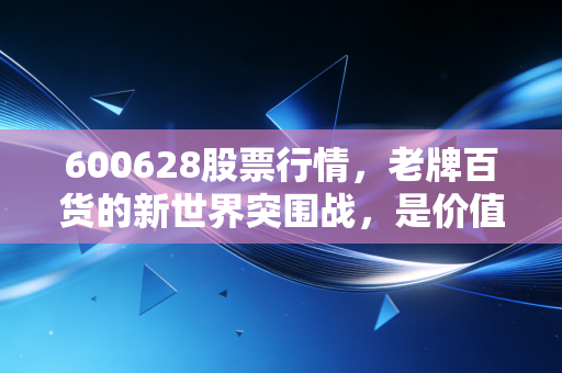 600628股票行情,老牌百货的新世界突围战,是价值洼地还是时代的眼泪?