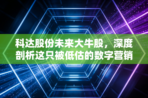 科达股份未来大牛股,深度剖析这只被低估的数字营销潜力股,能否借力AI实现涅槃重生?