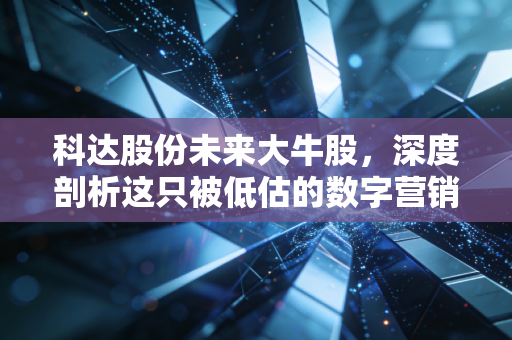 科达股份未来大牛股,深度剖析这只被低估的数字营销潜力股,能否借力AI实现涅槃重生?