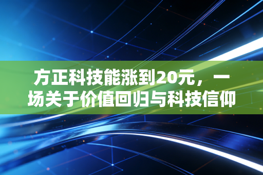 方正科技能涨到20元,一场关于价值回归与科技信仰的深度博弈