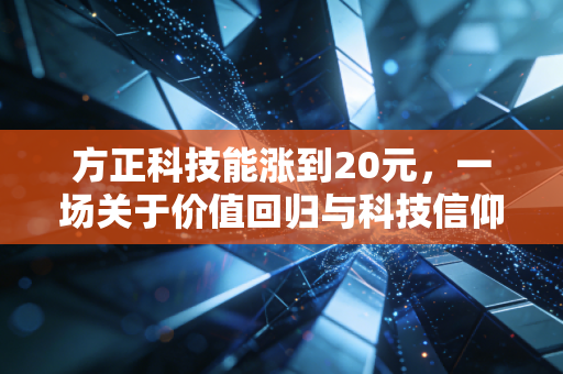 方正科技能涨到20元,一场关于价值回归与科技信仰的深度博弈