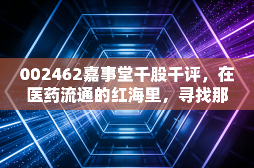002462嘉事堂千股千评,在医药流通的红海里,寻找那抹穿越周期的亮色