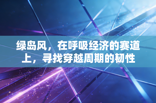 绿岛风,在呼吸经济的赛道上,寻找穿越周期的韧性